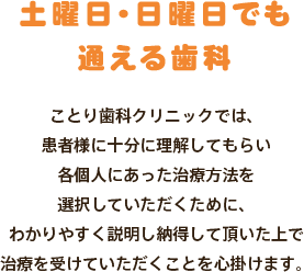 土曜日・日曜日でも通える歯科 ことり歯科クリニックでは、患者様に十分に理解してもらい各個人にあった治療方法を選択していただくために、わかりやすく説明し納得して頂いた上で治療を受けていただくことを心掛けます。